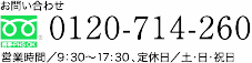 お問合わせ／フリーコール 0120-714-260 営業時間／9:30～17:30 定休日／土・日・祝日