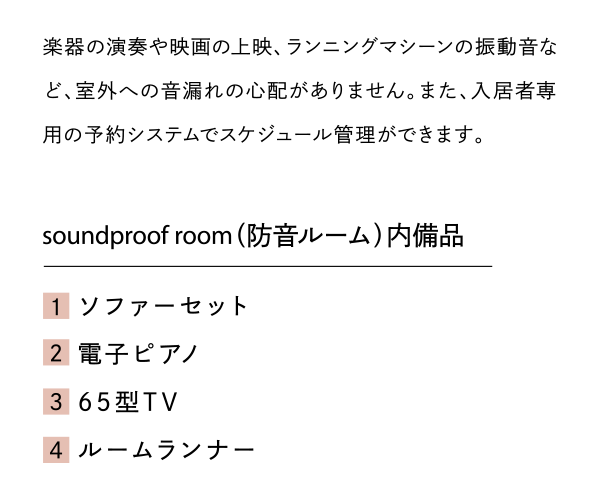 楽器の演奏や映画の上映、ランニングマシーンの振動音など、室外への音漏れの心配がありません。また、入居者専用の予約システムでスケジュール管理ができます。