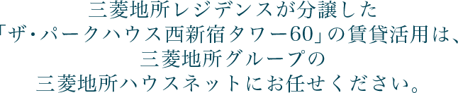 三菱地所レジデンスが分譲した「ザ・パークハウス西新宿タワー60」の賃貸活用は、三菱地所グループの三菱地所ハウスネットにお任せください。