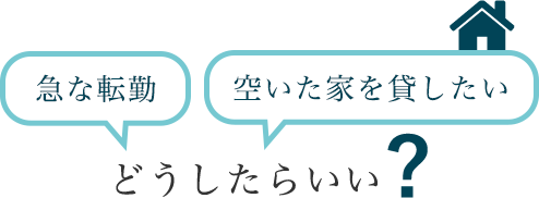 急な転勤　空いた家を貸したい　どうしたらいい？