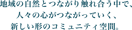  地域の自然とつながり触れ合う中で、人々の心がつながっていく、新しい形のコミュニティ空間。