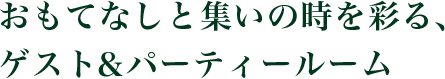 おもてなしと集いの時を彩る 、ゲストルーム＆パーティールーム
