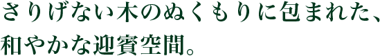 さりげない木のぬくもりに包まれた、和やかな迎賓空間。