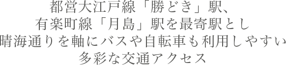 都営大江戸線「勝どき」駅、有楽町線「月島」駅を最寄駅とし晴海通りを軸にバスや自転車も利用しやすい多彩な交通アクセス