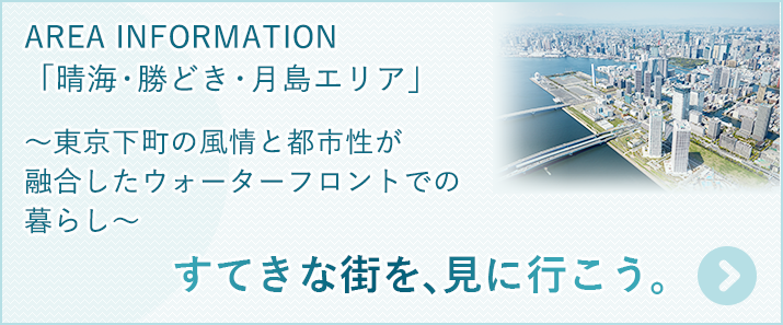 すてきな街を、見に行こう。 AREA INFORMATION「晴海・勝どき・月島エリア」～東京下町の風情と都市性が融合したウォーターフロントでの暮らし～