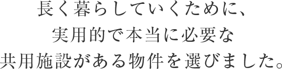 長く暮らしていくために、実用的で本当に必要な共用施設がある物件を選びました。