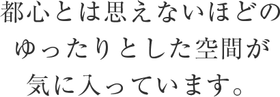 都心とは思えないほどのゆったりとした空間が気に入っています。