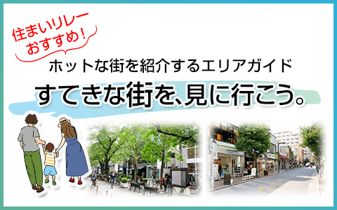 住まいリレーおすすめ！　ホットな街を詳細するエリアガイド　すてきな街を、見に行こう。