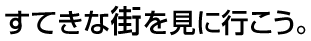 すてきな街を見に行こう